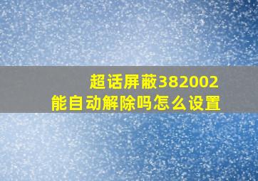 超话屏蔽382002能自动解除吗怎么设置