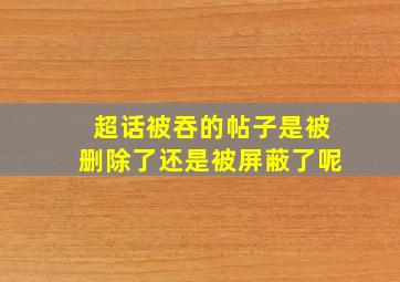 超话被吞的帖子是被删除了还是被屏蔽了呢