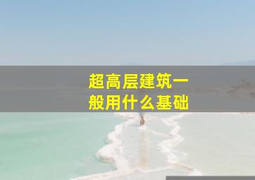 超高层建筑一般用什么基础