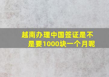 越南办理中国签证是不是要1000块一个月呢