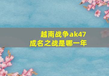 越南战争ak47成名之战是哪一年