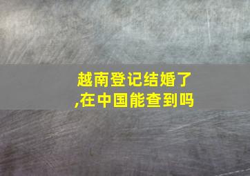 越南登记结婚了,在中国能查到吗