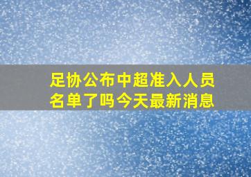 足协公布中超准入人员名单了吗今天最新消息