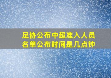 足协公布中超准入人员名单公布时间是几点钟