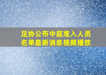 足协公布中超准入人员名单最新消息视频播放