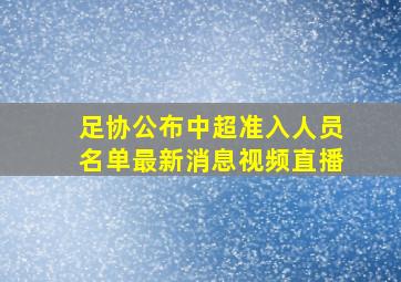 足协公布中超准入人员名单最新消息视频直播