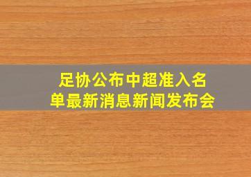 足协公布中超准入名单最新消息新闻发布会