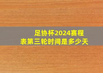 足协杯2024赛程表第三轮时间是多少天