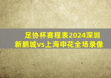 足协杯赛程表2024深圳新鹏城vs上海申花全场录像