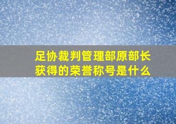 足协裁判管理部原部长获得的荣誉称号是什么