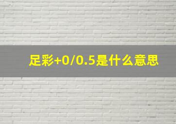 足彩+0/0.5是什么意思