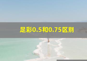 足彩0.5和0.75区别