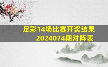 足彩14场比赛开奖结果2024074期对阵表