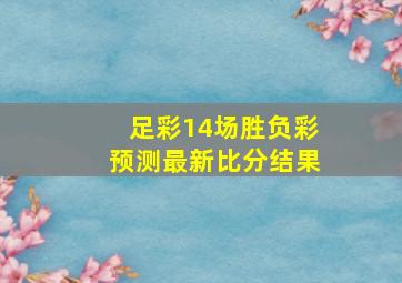 足彩14场胜负彩预测最新比分结果