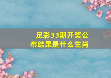 足彩33期开奖公布结果是什么生肖