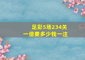 足彩5场234关一倍要多少钱一注