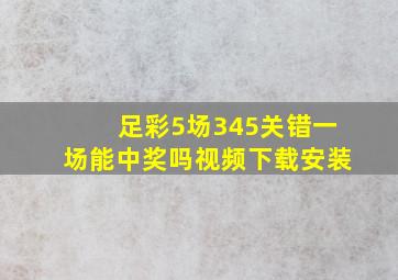 足彩5场345关错一场能中奖吗视频下载安装