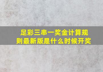 足彩三串一奖金计算规则最新版是什么时候开奖