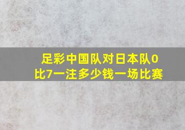 足彩中国队对日本队0比7一注多少钱一场比赛