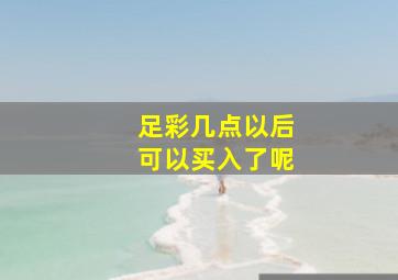 足彩几点以后可以买入了呢