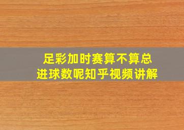 足彩加时赛算不算总进球数呢知乎视频讲解