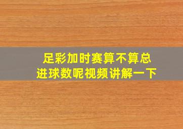 足彩加时赛算不算总进球数呢视频讲解一下