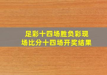 足彩十四场胜负彩现场比分十四场开奖结果