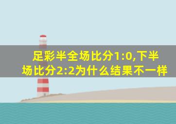 足彩半全场比分1:0,下半场比分2:2为什么结果不一样