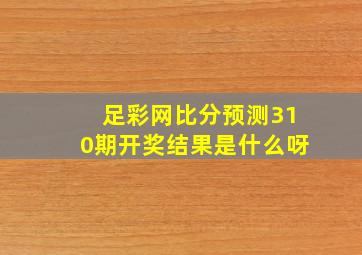 足彩网比分预测310期开奖结果是什么呀