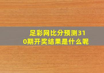 足彩网比分预测310期开奖结果是什么呢