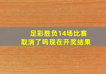 足彩胜负14场比赛取消了吗现在开奖结果