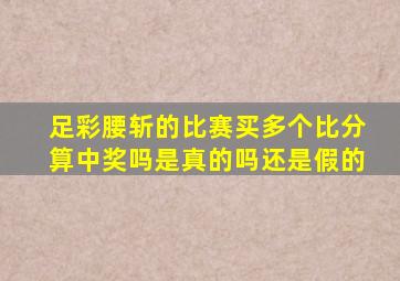 足彩腰斩的比赛买多个比分算中奖吗是真的吗还是假的