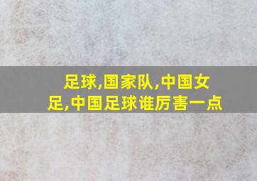 足球,国家队,中国女足,中国足球谁厉害一点