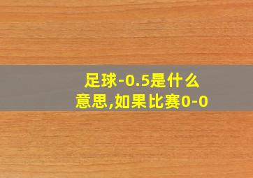 足球-0.5是什么意思,如果比赛0-0