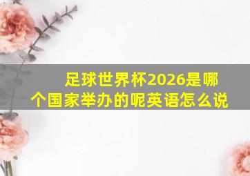 足球世界杯2026是哪个国家举办的呢英语怎么说