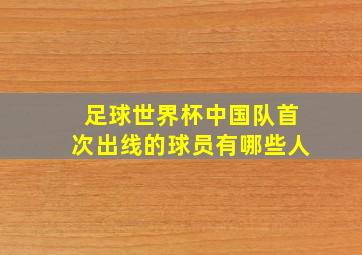 足球世界杯中国队首次出线的球员有哪些人