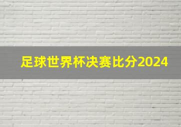 足球世界杯决赛比分2024