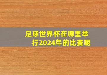 足球世界杯在哪里举行2024年的比赛呢