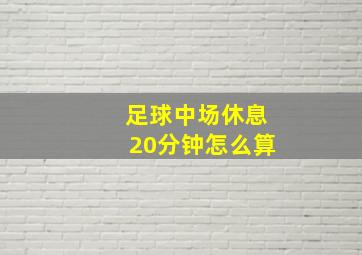 足球中场休息20分钟怎么算