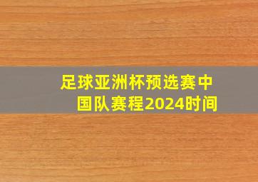 足球亚洲杯预选赛中国队赛程2024时间