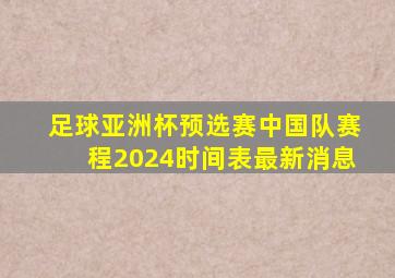 足球亚洲杯预选赛中国队赛程2024时间表最新消息