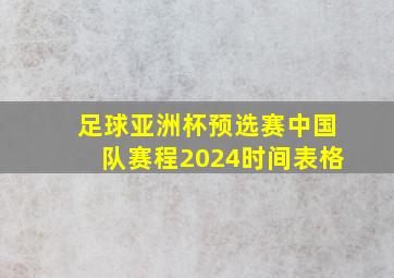 足球亚洲杯预选赛中国队赛程2024时间表格