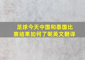 足球今天中国和泰国比赛结果如何了呢英文翻译