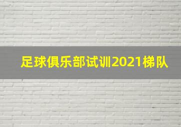 足球俱乐部试训2021梯队