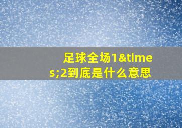 足球全场1×2到底是什么意思