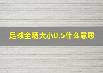 足球全场大小0.5什么意思