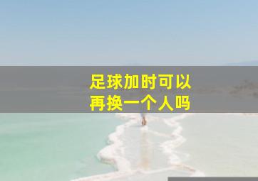 足球加时可以再换一个人吗