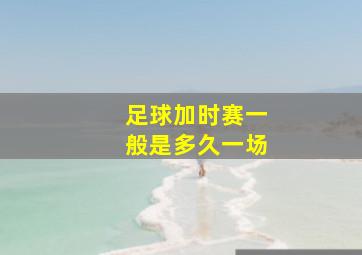 足球加时赛一般是多久一场