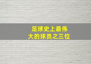 足球史上最伟大的球员之三位