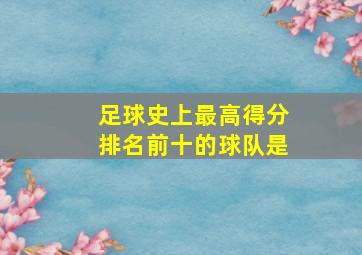 足球史上最高得分排名前十的球队是